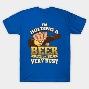 I'm holding a beer, so Yeah I'm very busy - beer drinking T-Shirt